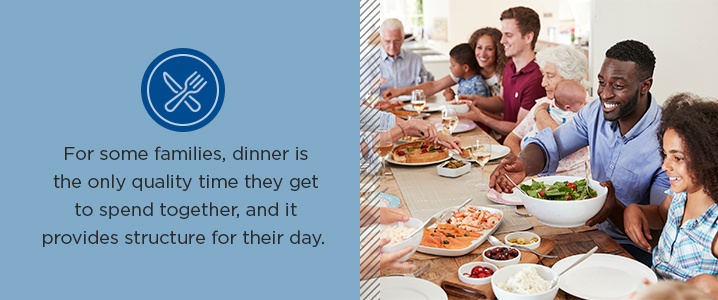 For some families, dinner is the only quality time they get to spend together, and it provides structure for their day.